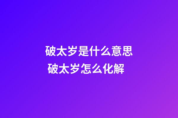 破太岁是什么意思 破太岁怎么化解